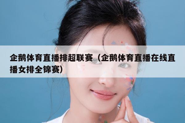 企鹅体育直播排超联赛（企鹅体育直播在线直播女排全锦赛）