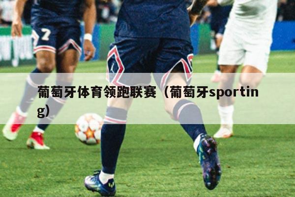 葡萄牙体育领跑联赛（葡萄牙sporting）
