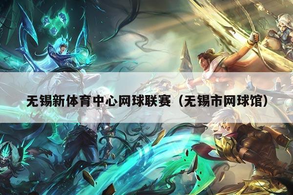 无锡新体育中心网球联赛（无锡市网球馆）