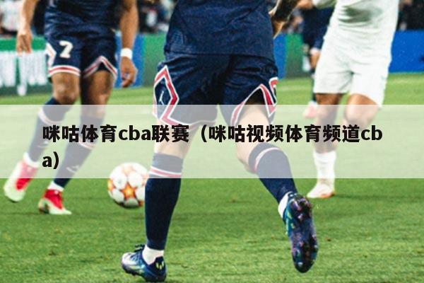 咪咕体育cba联赛（咪咕视频体育频道cba）