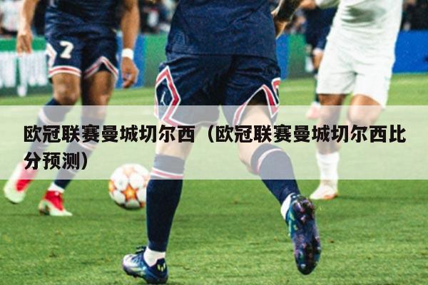 欧冠联赛曼城切尔西（欧冠联赛曼城切尔西比分预测）