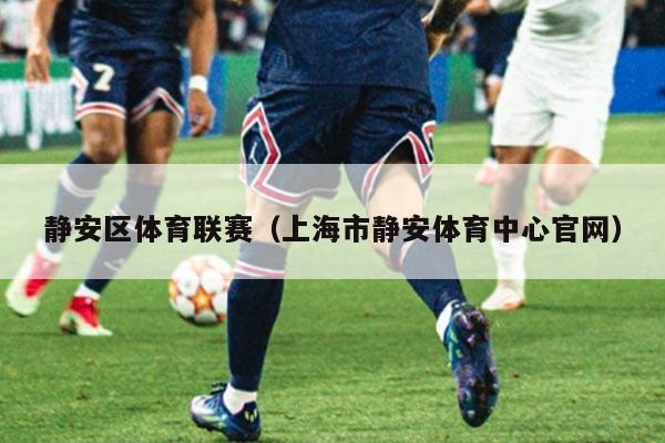 静安区体育联赛（上海市静安体育中心官网）