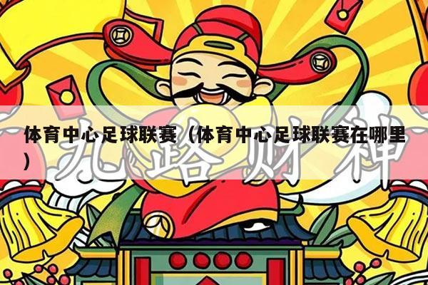 体育中心足球联赛（体育中心足球联赛在哪里）