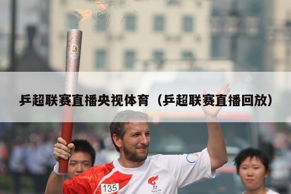 乒超联赛直播央视体育（乒超联赛直播回放）