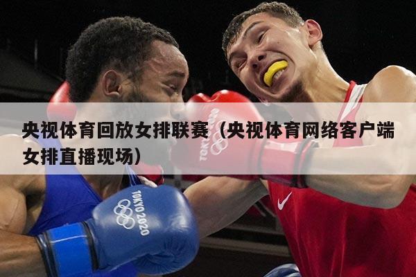 央视体育回放女排联赛（央视体育网络客户端女排直播现场）