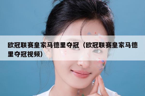 欧冠联赛皇家马德里夺冠（欧冠联赛皇家马德里夺冠视频）