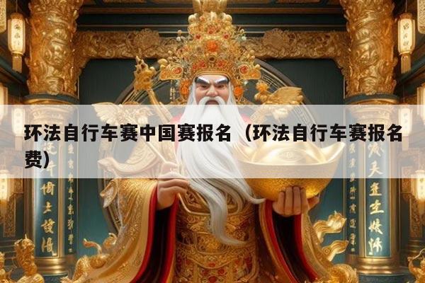 环法自行车赛中国赛报名（环法自行车赛报名费）