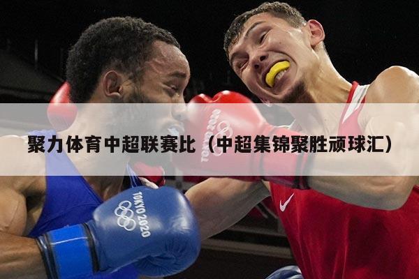 聚力体育中超联赛比（中超集锦聚胜顽球汇）