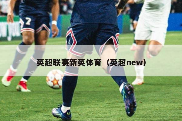 英超联赛新英体育(英超new)