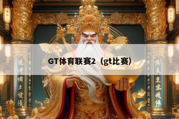 GT体育联赛2（gt比赛）