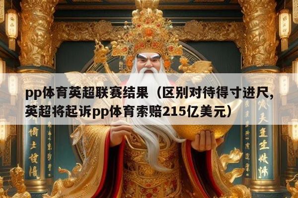 pp体育英超联赛结果（区别对待得寸进尺,英超将起诉pp体育索赔215亿美元）