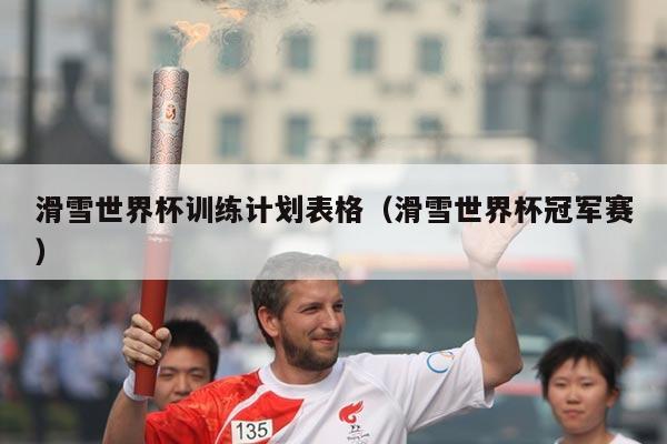 滑雪世界杯训练计划表格（滑雪世界杯冠军赛）