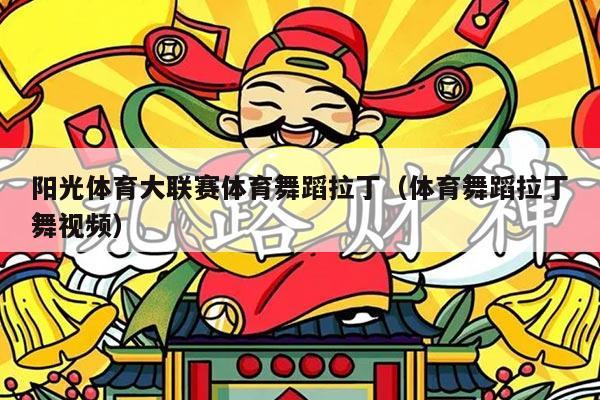 阳光体育大联赛体育舞蹈拉丁（体育舞蹈拉丁舞视频）