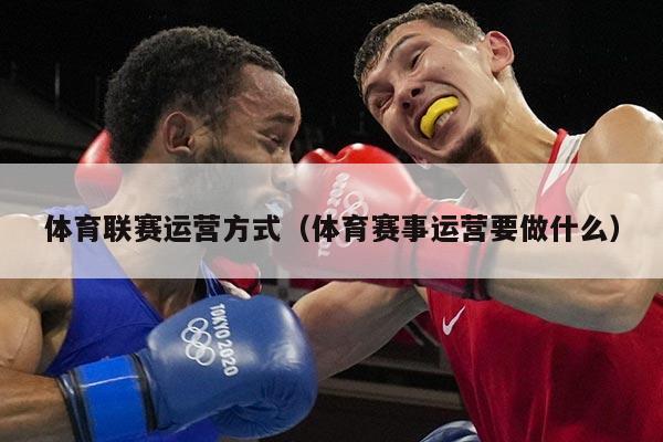 体育联赛运营方式（体育赛事运营要做什么）