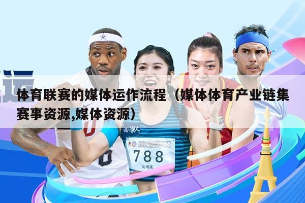 体育联赛的媒体运作流程（媒体体育产业链集赛事资源,媒体资源）