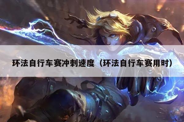 环法自行车赛冲刺速度（环法自行车赛用时）