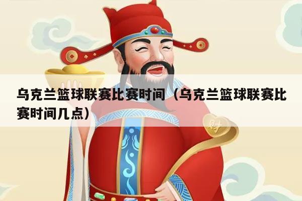 乌克兰篮球联赛比赛时间（乌克兰篮球联赛比赛时间几点）