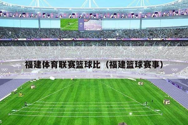 福建体育联赛篮球比（福建篮球赛事）