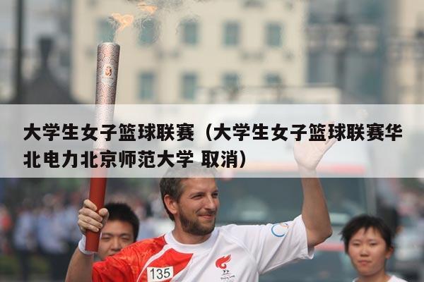 大学生女子篮球联赛（大学生女子篮球联赛华北电力北京师范大学 取消）