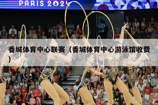 香城体育中心联赛（香城体育中心游泳馆收费）