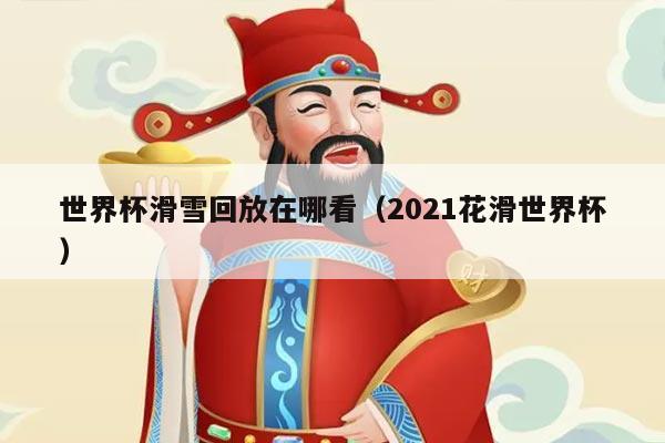 世界杯滑雪回放在哪看（2021花滑世界杯）