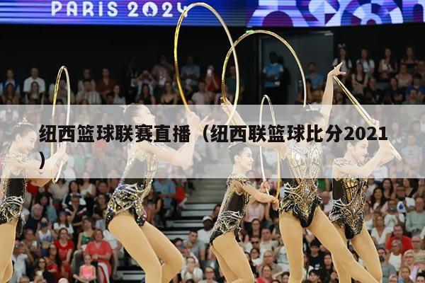 纽西篮球联赛直播(纽西联篮球比分2021)