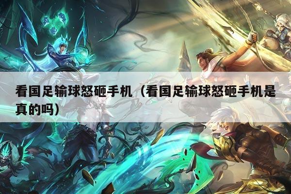 看国足输球怒砸手机(看国足输球怒砸手机是真的吗)