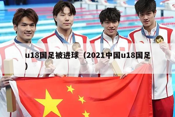 u18国足被进球（2021中国u18国足）