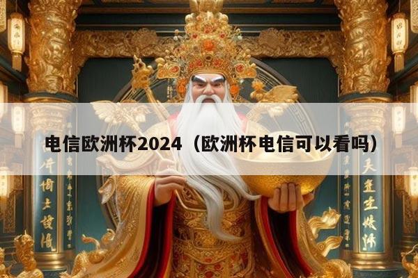 电信欧洲杯2024(欧洲杯电信可以看吗)