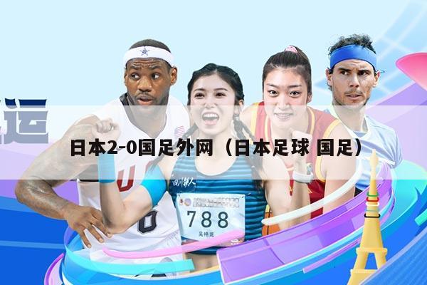日本2-0国足外网（日本足球 国足）