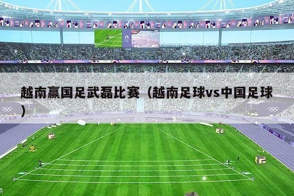 越南赢国足武磊比赛（越南足球vs中国足球）