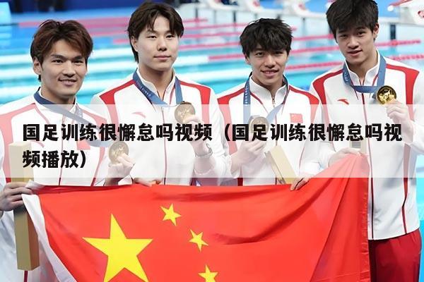 国足训练很懈怠吗视频（国足训练很懈怠吗视频播放）