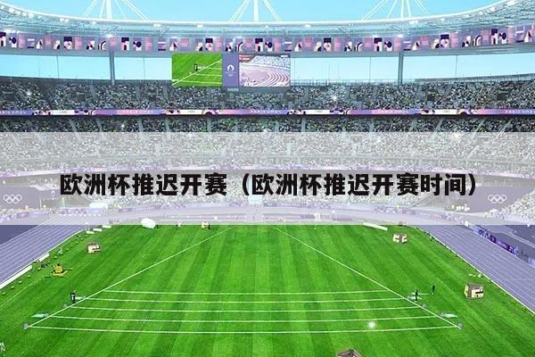 欧洲杯推迟开赛（欧洲杯推迟开赛时间）