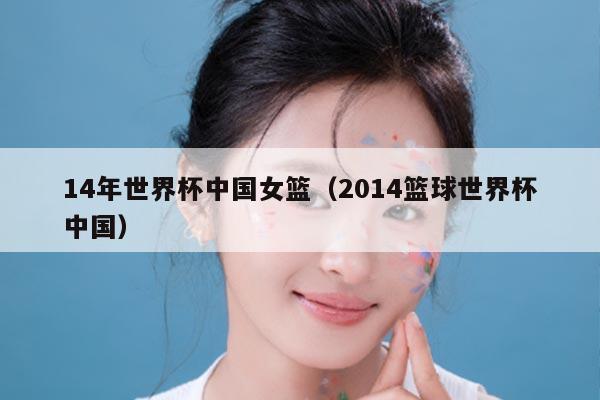 14年世界杯中国女篮（2014篮球世界杯中国）