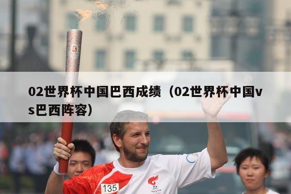 02世界杯中国巴西成绩（02世界杯中国vs巴西阵容）