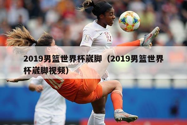 2019男篮世界杯崴脚（2019男篮世界杯崴脚视频）