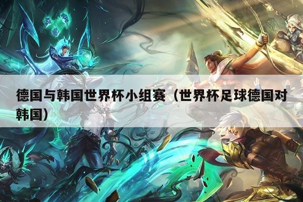 德国与韩国世界杯小组赛（世界杯足球德国对韩国）