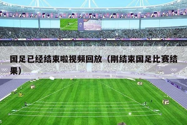 国足已经结束啦视频回放(刚结束国足比赛结果)